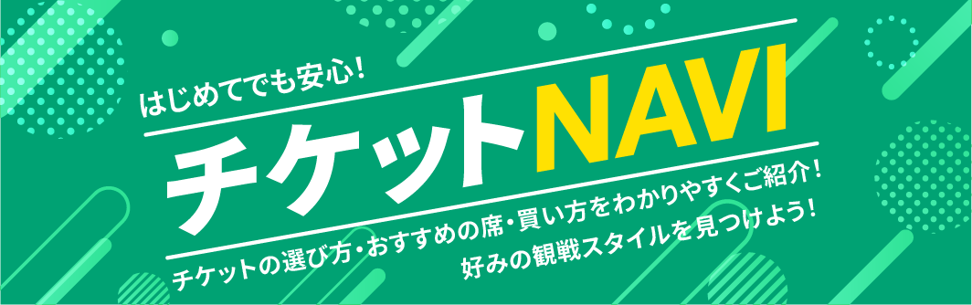 はじめてでも安心!チケットNAVI チケットの選び方・おすすめの席・買い方をわかりやすくご紹介! 好みの観戦スタイルを見つけよう!
